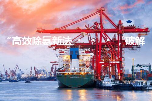 “高效除氨新法，破解氨氮廢水超標難題”